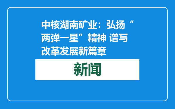 中核湖南矿业：弘扬“两弹一星”精神 谱写改革发展新篇章