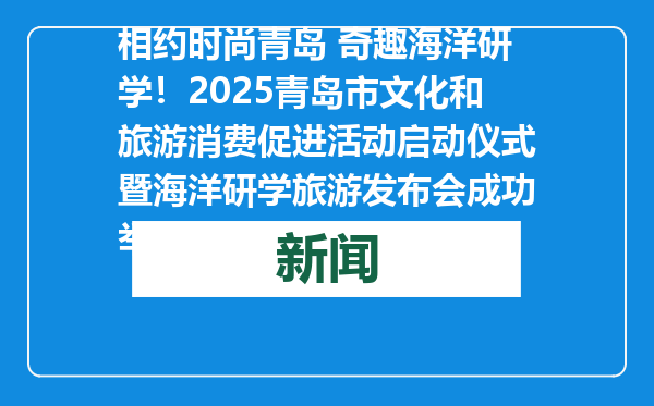 相约时尚青岛 奇趣海洋研学！2025青岛市文化和旅游消费促进活动启动仪式暨海洋研学旅游发布会成功举行