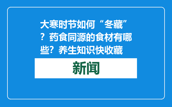 大寒时节如何“冬藏”？药食同源的食材有哪些？养生知识快收藏