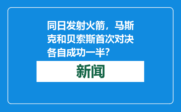 同日发射火箭，马斯克和贝索斯首次对决各自成功一半？