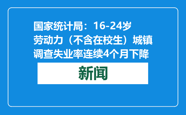 国家统计局：16-24岁劳动力（不含在校生）城镇调查失业率连续4个月下降