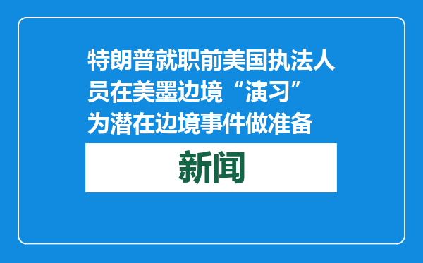 特朗普就职前美国执法人员在美墨边境“演习” 为潜在边境事件做准备