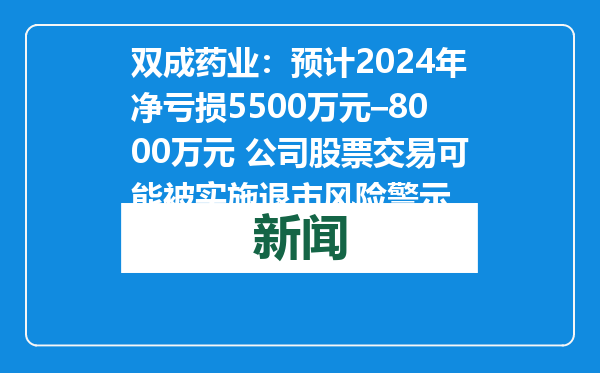 双成药业：预计2024年净亏损5500万元–8000万元 公司股票交易可能被实施退市风险警示