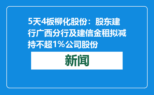 5天4板柳化股份：股东建行广西分行及建信金租拟减持不超1%公司股份