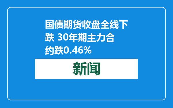 国债期货收盘全线下跌 30年期主力合约跌0.46%