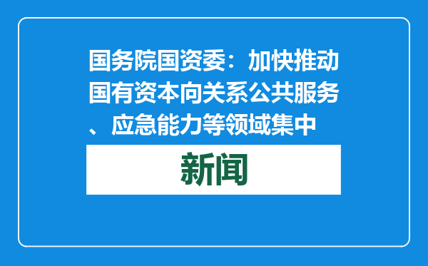 国务院国资委：加快推动国有资本向关系公共服务、应急能力等领域集中
