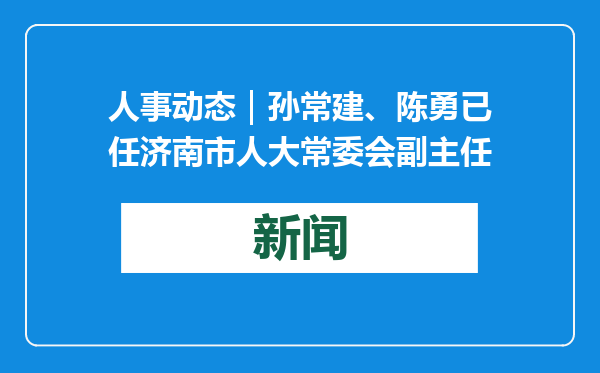人事动态｜孙常建、陈勇已任济南市人大常委会副主任