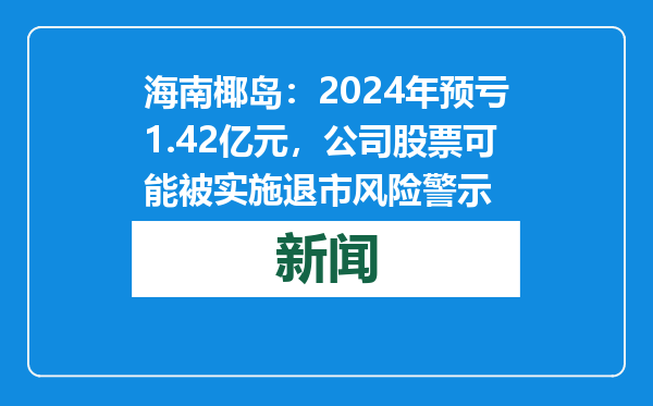 海南椰岛：2024年预亏1.42亿元，公司股票可能被实施退市风险警示