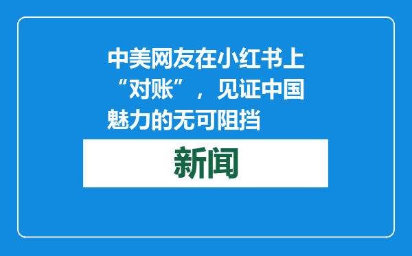 中美网友在小红书上“对账”，见证中国魅力的无可阻挡