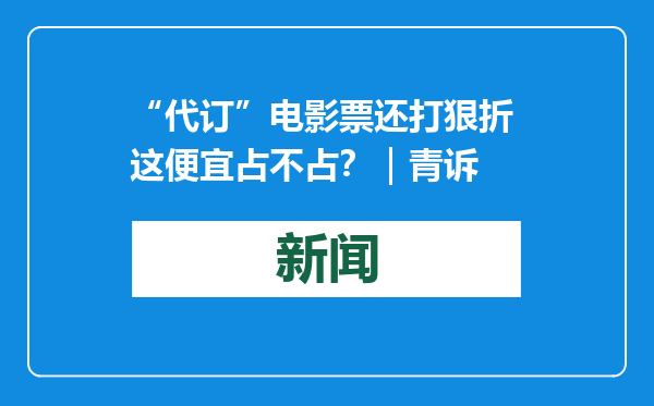 “代订”电影票还打狠折 这便宜占不占？｜青诉