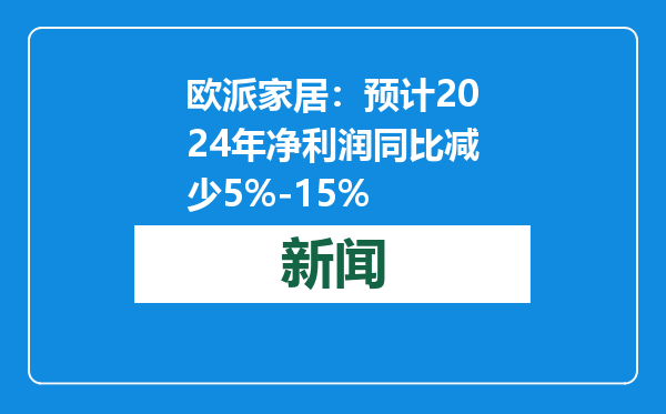 欧派家居：预计2024年净利润同比减少5%-15%