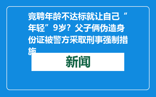 竞聘年龄不达标就让自己“年轻”9岁？父子俩伪造身份证被警方采取刑事强制措施