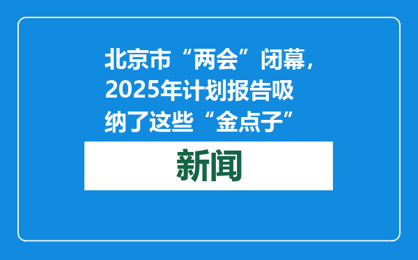 北京市“两会”闭幕，2025年计划报告吸纳了这些“金点子”