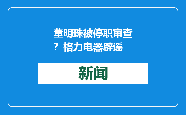 董明珠被停职审查？格力电器辟谣