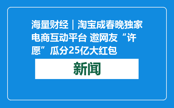海量财经｜淘宝成春晚独家电商互动平台 邀网友“许愿”瓜分25亿大红包