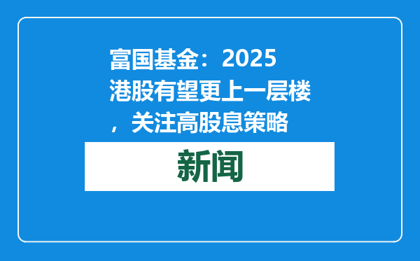 富国基金：2025港股有望更上一层楼，关注高股息策略