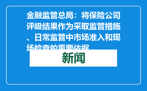 金融监管总局：将保险公司评级结果作为采取监管措施、日常监管中市场准入和现场检查的重要依据
