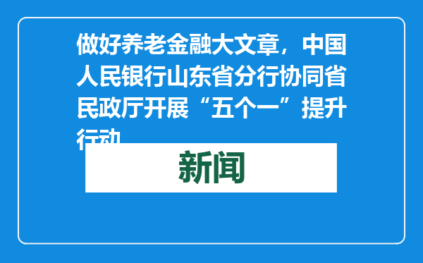 做好养老金融大文章，中国人民银行山东省分行协同省民政厅开展“五个一”提升行动
