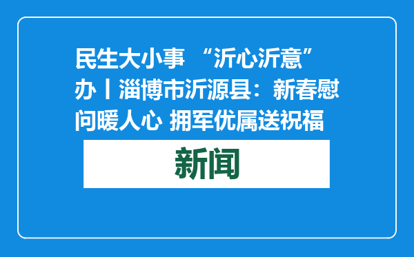 民生大小事 “沂心沂意”办丨淄博市沂源县：新春慰问暖人心 拥军优属送祝福