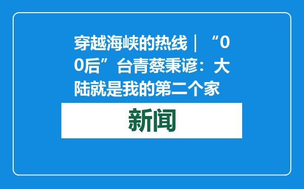 穿越海峡的热线｜“00后”台青蔡秉谚：大陆就是我的第二个家