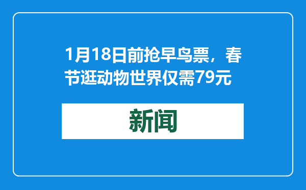 1月18日前抢早鸟票，春节逛动物世界仅需79元