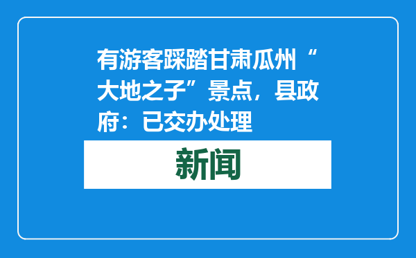 有游客踩踏甘肃瓜州“大地之子”景点，县政府：已交办处理