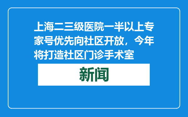 上海二三级医院一半以上专家号优先向社区开放，今年将打造社区门诊手术室