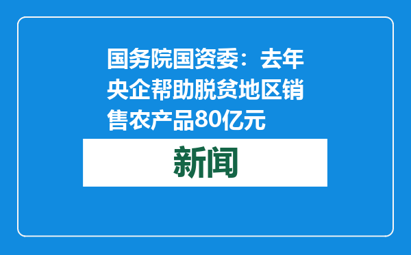 国务院国资委：去年央企帮助脱贫地区销售农产品80亿元