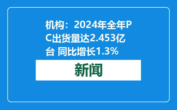 机构：2024年全年PC出货量达2.453亿台 同比增长1.3%