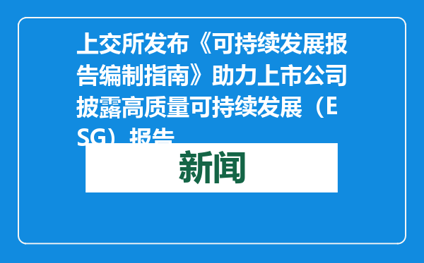 上交所发布《可持续发展报告编制指南》助力上市公司披露高质量可持续发展（ESG）报告