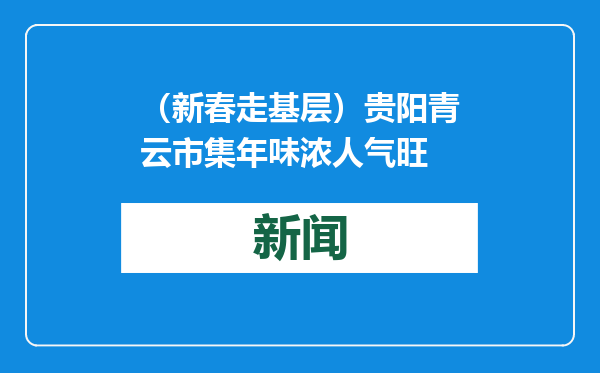 （新春走基层）贵阳青云市集年味浓人气旺