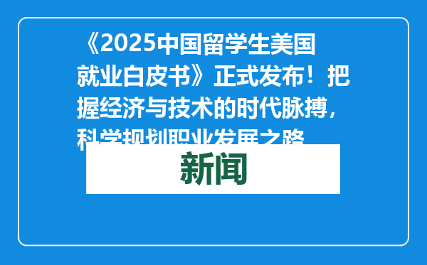 《2025中国留学生美国就业白皮书》正式发布！把握经济与技术的时代脉搏，科学规划职业发展之路