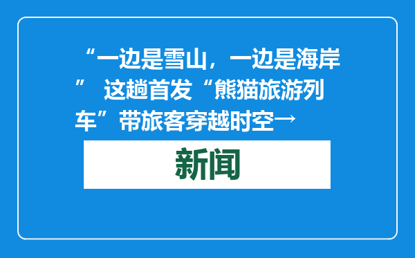 “一边是雪山，一边是海岸” 这趟首发“熊猫旅游列车”带旅客穿越时空→