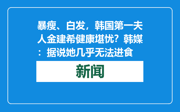 暴瘦、白发，韩国第一夫人金建希健康堪忧？韩媒：据说她几乎无法进食