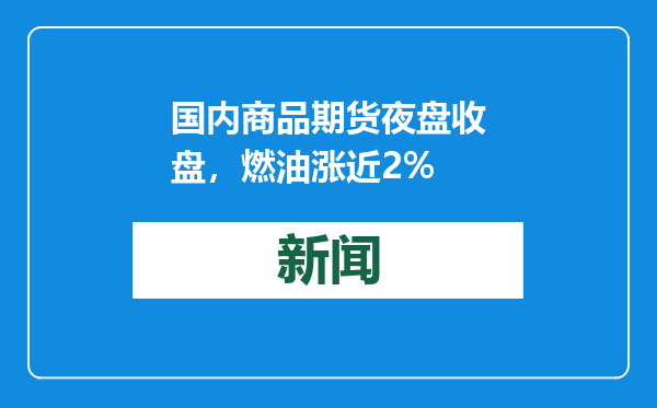 国内商品期货夜盘收盘，燃油涨近2%