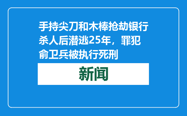 手持尖刀和木棒抢劫银行杀人后潜逃25年，罪犯俞卫兵被执行死刑