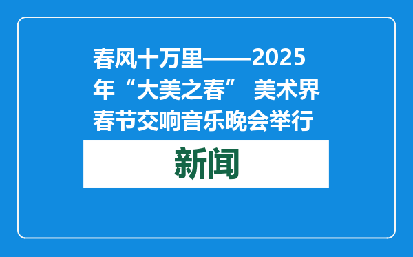 春风十万里——2025年“大美之春” 美术界春节交响音乐晚会举行
