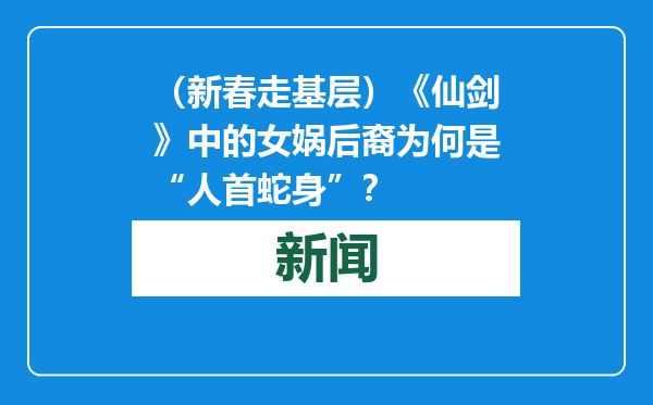 （新春走基层）《仙剑》中的女娲后裔为何是“人首蛇身”？