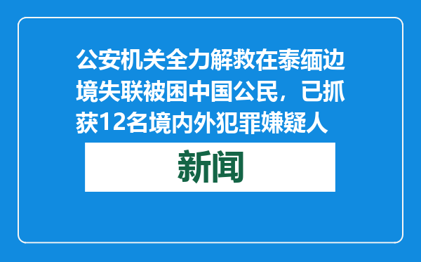公安机关全力解救在泰缅边境失联被困中国公民，已抓获12名境内外犯罪嫌疑人
