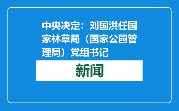中央决定：刘国洪任国家林草局（国家公园管理局）党组书记