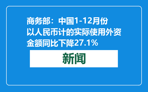 商务部：中国1-12月份以人民币计的实际使用外资金额同比下降27.1%