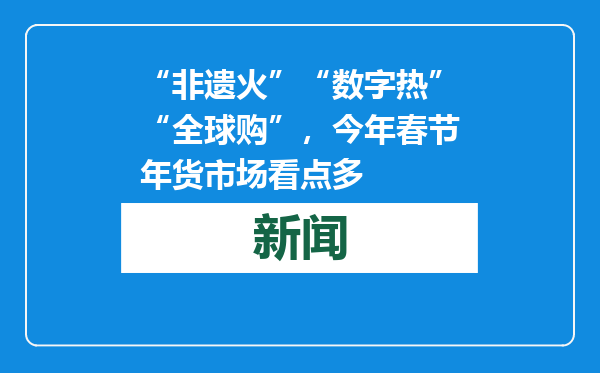 “非遗火”“数字热”“全球购”，今年春节年货市场看点多