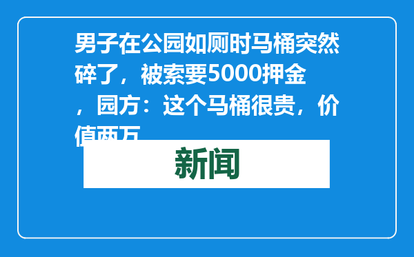 男子在公园如厕时马桶突然碎了，被索要5000押金，园方：这个马桶很贵，价值两万