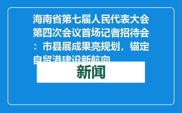 海南省第七届人民代表大会第四次会议首场记者招待会：市县展成果亮规划，锚定自贸港建设新航向