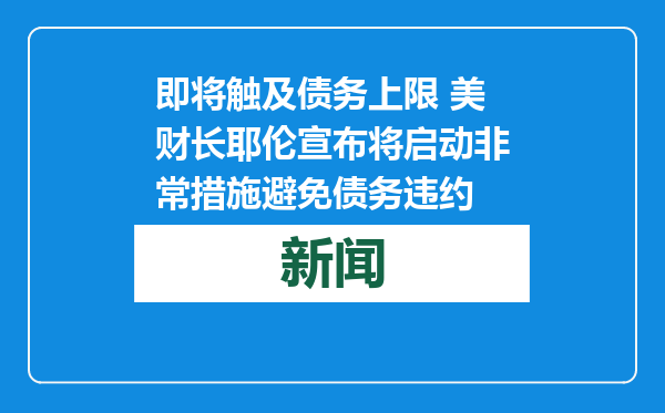 即将触及债务上限 美财长耶伦宣布将启动非常措施避免债务违约