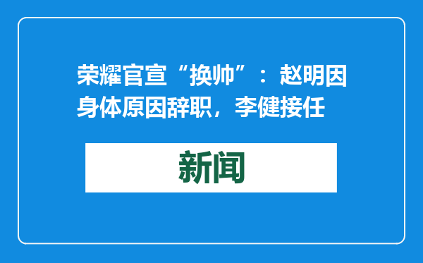 荣耀官宣“换帅”：赵明因身体原因辞职，李健接任
