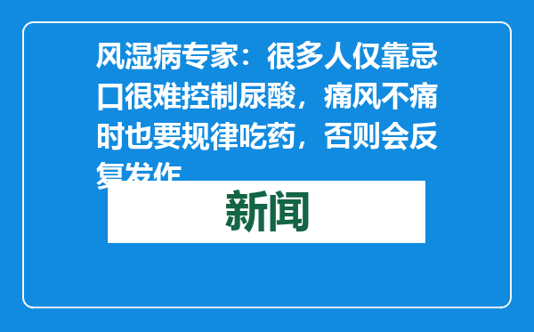 风湿病专家：很多人仅靠忌口很难控制尿酸，痛风不痛时也要规律吃药，否则会反复发作