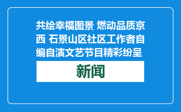 共绘幸福图景 燃动品质京西 石景山区社区工作者自编自演文艺节目精彩纷呈