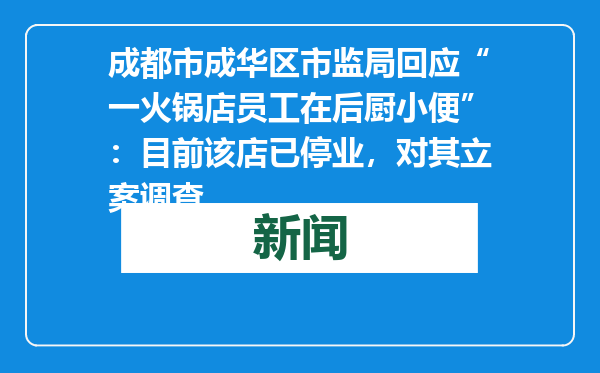 成都市成华区市监局回应“一火锅店员工在后厨小便”：目前该店已停业，对其立案调查
