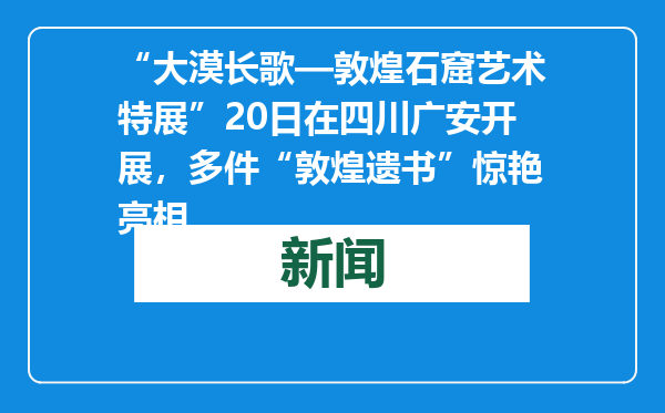 “大漠长歌—敦煌石窟艺术特展”20日在四川广安开展，多件“敦煌遗书”惊艳亮相
